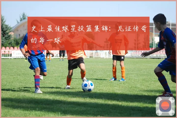 史上最佳球星投篮集锦:见证传奇的每一球