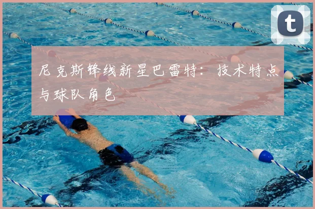 尼克斯锋线新星巴雷特：技术特点与球队角色