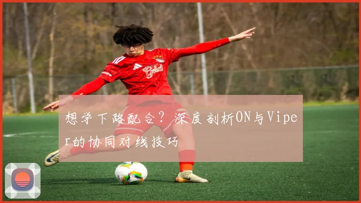 想学下路配合？深度剖析ON与Viper的协同对线技巧