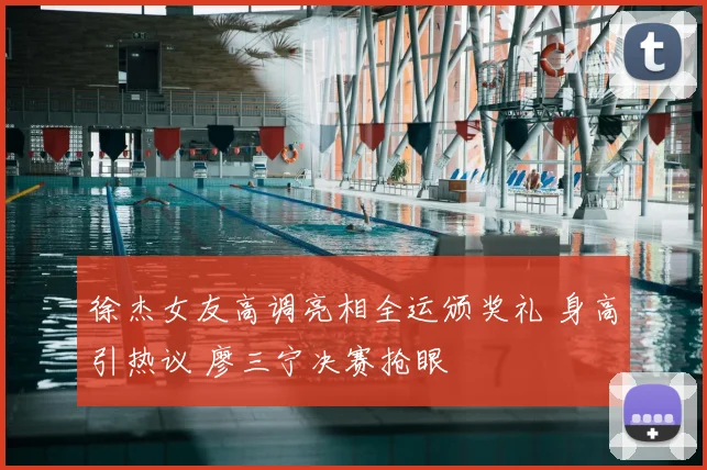 徐杰女友高调亮相全运颁奖礼 身高引热议 廖三宁决赛抢眼