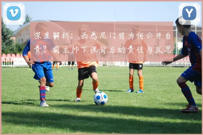 深度解析:西悉尼门将为何公开自责?前主帅下课背后的责任与反思