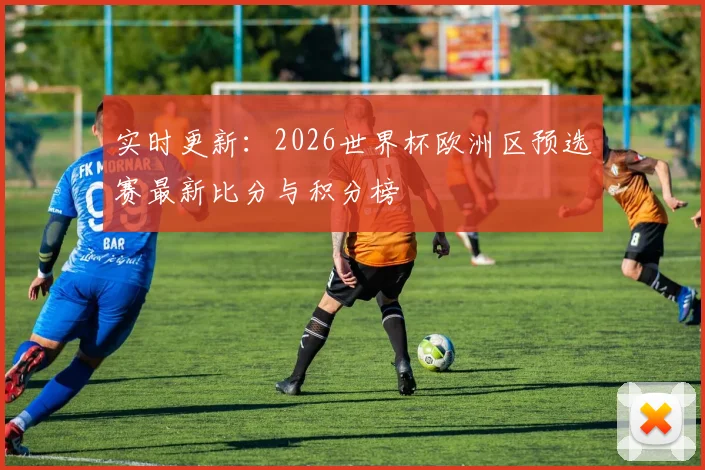 实时更新:2026世界杯欧洲区预选赛最新比分与积分榜