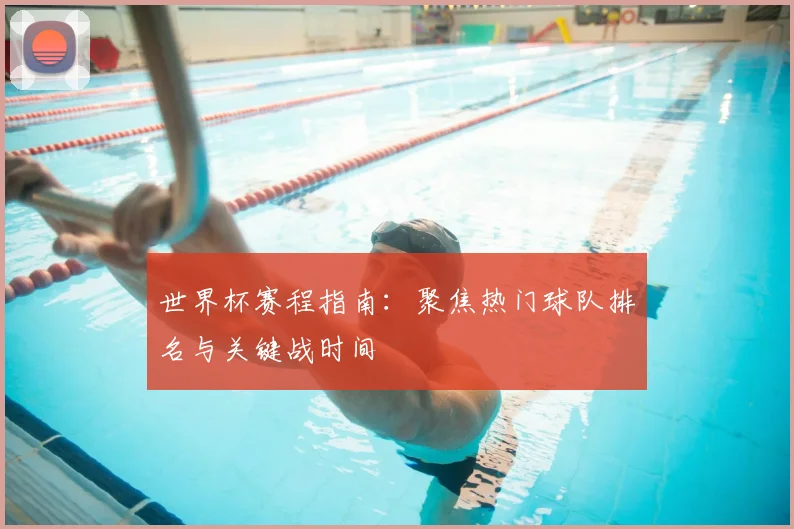 世界杯赛程指南：聚焦热门球队排名与关键战时间