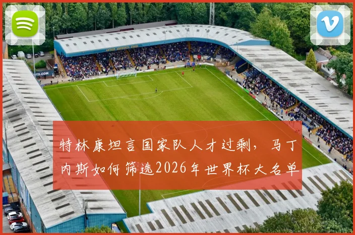 特林康坦言国家队人才过剩，马丁内斯如何筛选2026年世界杯大名单引热议
