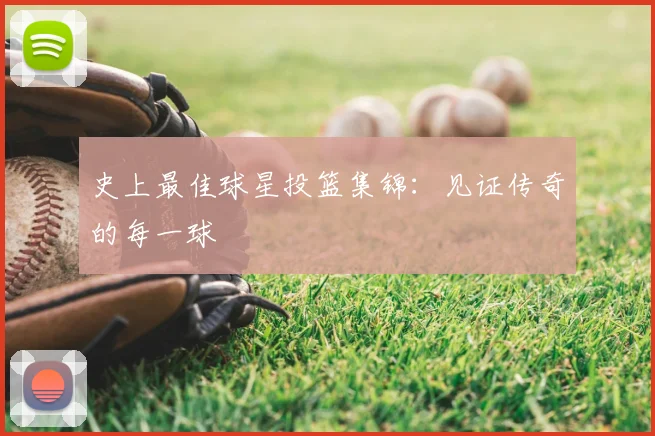 史上最佳球星投篮集锦:见证传奇的每一球