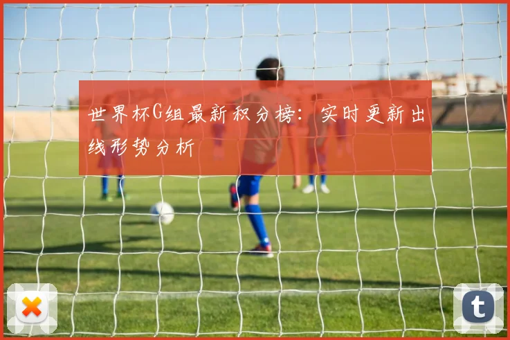 世界杯G组最新积分榜:实时更新出线形势分析