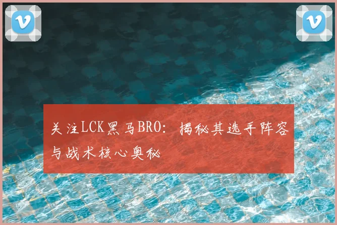 关注LCK黑马BRO:揭秘其选手阵容与战术核心奥秘