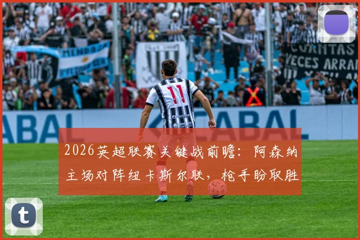 2026英超联赛关键战前瞻:阿森纳主场对阵纽卡斯尔联,枪手盼取胜止颓势重返积分榜首,客队核心戈登伤缺影响几何