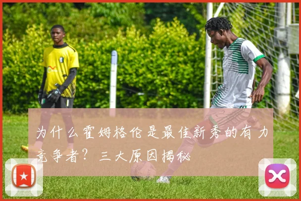 为什么霍姆格伦是最佳新秀的有力竞争者？三大原因揭秘