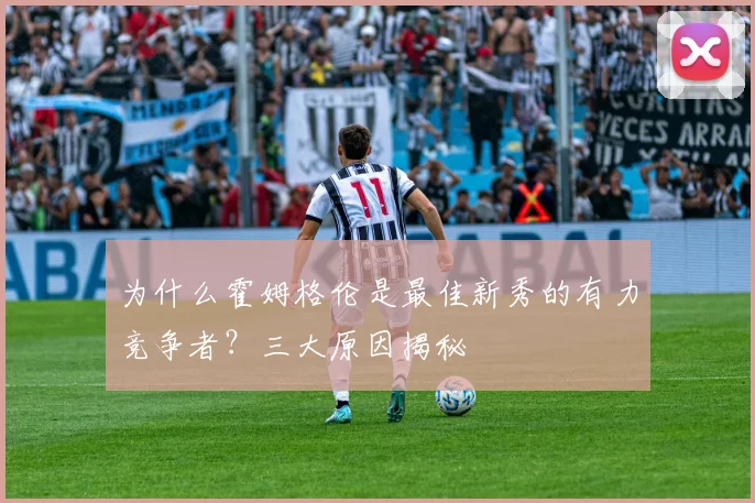 为什么霍姆格伦是最佳新秀的有力竞争者？三大原因揭秘