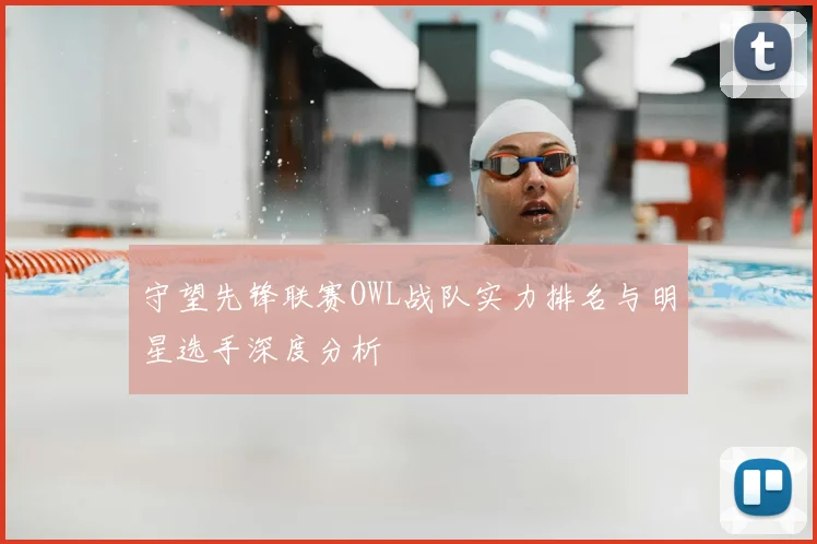 守望先锋联赛OWL战队实力排名与明星选手深度分析