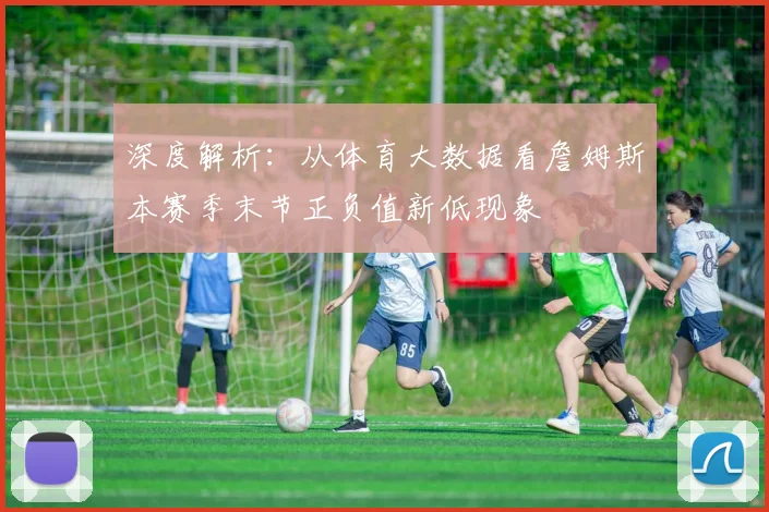 深度解析:从体育大数据看詹姆斯本赛季末节正负值新低现象
