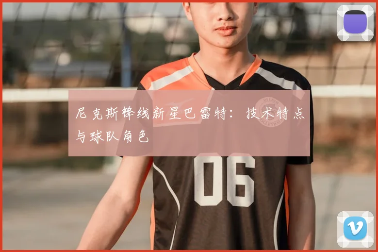 尼克斯锋线新星巴雷特：技术特点与球队角色