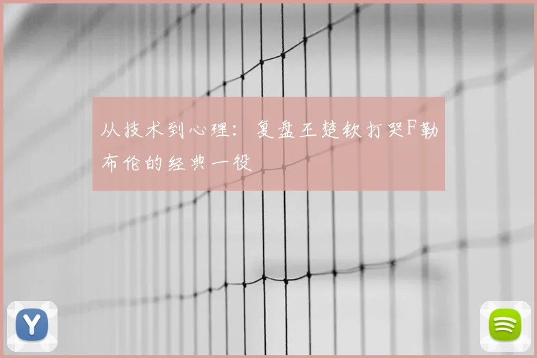 从技术到心理：复盘王楚钦打哭F勒布伦的经典一役