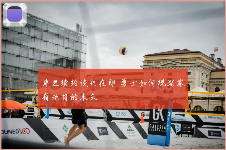 库里续约谈判在即 勇士如何规划家有老将的未来