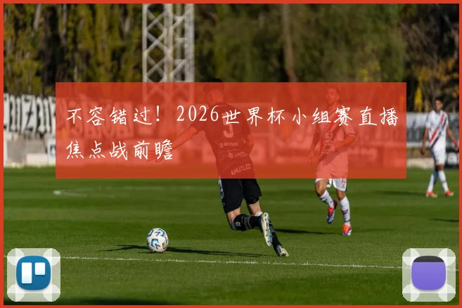 不容错过！2026世界杯小组赛直播焦点战前瞻