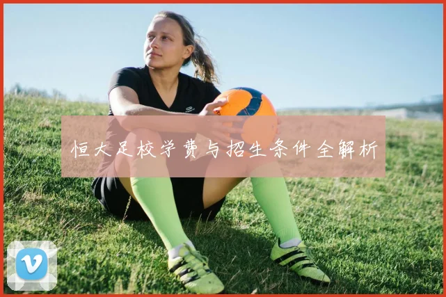 恒大足校学费与招生条件全解析