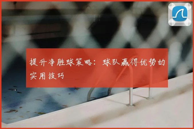 提升净胜球策略:球队赢得优势的实用技巧