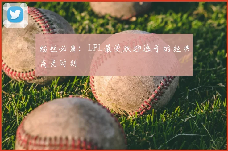粉丝必看:LPL最受欢迎选手的经典高光时刻