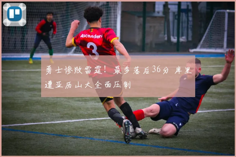 勇士惨败雷霆！最多落后36分 库里遭亚历山大全面压制