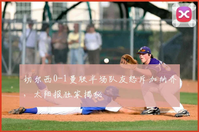 切尔西0-1曼联半场队友怒斥加纳乔,太阳报独家揭秘