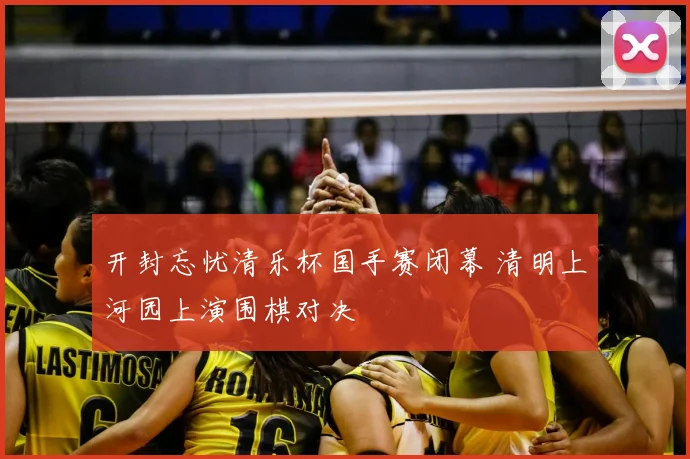 开封忘忧清乐杯国手赛闭幕 清明上河园上演围棋对决