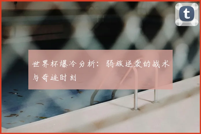 世界杯爆冷分析：弱旅逆袭的战术与奇迹时刻