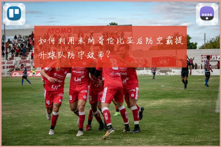 如何利用米纳哥伦比亚后防空霸提升球队防守效率?