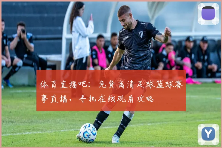 体育直播吧:免费高清足球篮球赛事直播,手机在线观看攻略