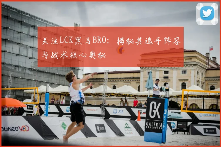 关注LCK黑马BRO:揭秘其选手阵容与战术核心奥秘